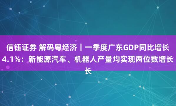 信钰证券 解码粤经济｜一季度广东GDP同比增长4.1%：新能源汽车、机器人产量均实现两位数增长