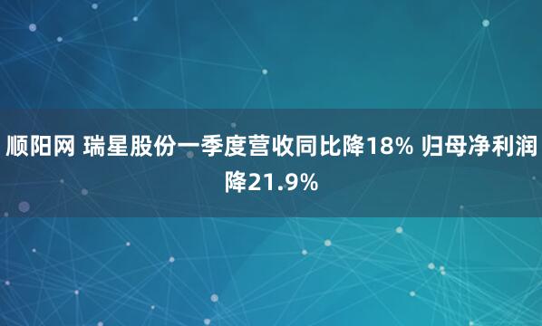 顺阳网 瑞星股份一季度营收同比降18% 归母净利润降21.9%