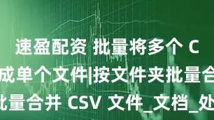速盈配资 批量将多个 CSV 合并成单个文件|按文件夹批量合并 CSV 文件_文档_处理_工作