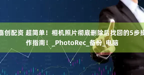 嘉创配资 超简单！相机照片彻底删除后找回的5步操作指南！_PhotoRec_备份_电脑