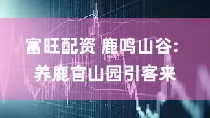 富旺配资 鹿鸣山谷: 养鹿官山园引客来