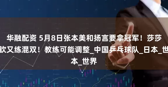 华融配资 5月8日张本美和扬言要拿冠军！莎莎楚钦又练混双！教练可能调整_中国乒乓球队_日本_世界