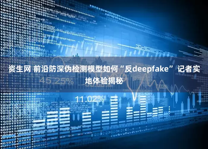 资生网 前沿防深伪检测模型如何“反deepfake” 记者实地体验揭秘
