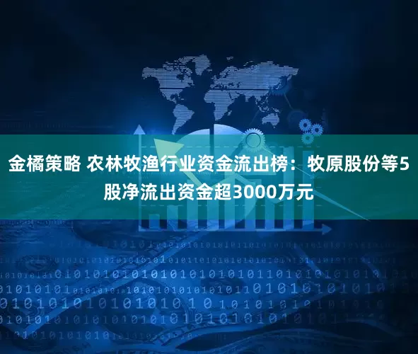 金橘策略 农林牧渔行业资金流出榜：牧原股份等5股净流出资金超3000万元