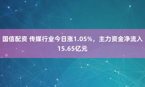 国信配资 传媒行业今日涨1.05%，主力资金净流入15.65亿元