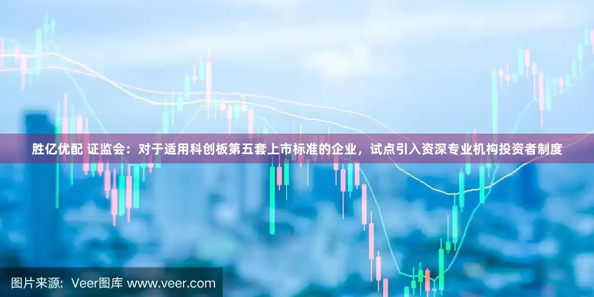 胜亿优配 证监会：对于适用科创板第五套上市标准的企业，试点引入资深专业机构投资者制度