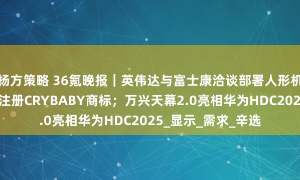杨方策略 36氪晚报｜英伟达与富士康洽谈部署人形机器人；泡泡玛特已注册CRYBABY商标；万兴天幕2.0亮相华为HDC2025_显示_需求_辛选
