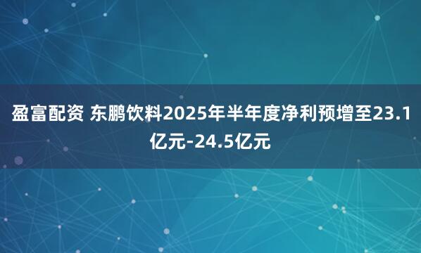 盈富配资 东鹏饮料2025年半年度净利预增至23.1亿元-24.5亿元