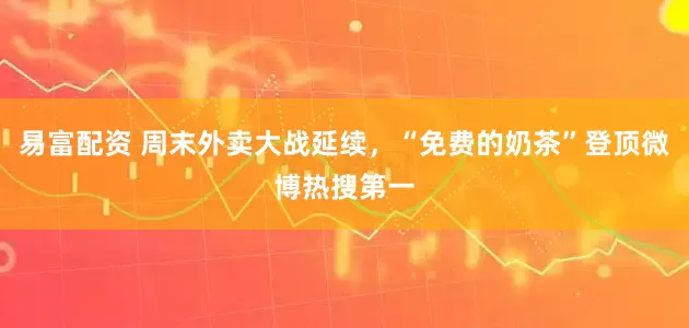 易富配资 周末外卖大战延续，“免费的奶茶”登顶微博热搜第一