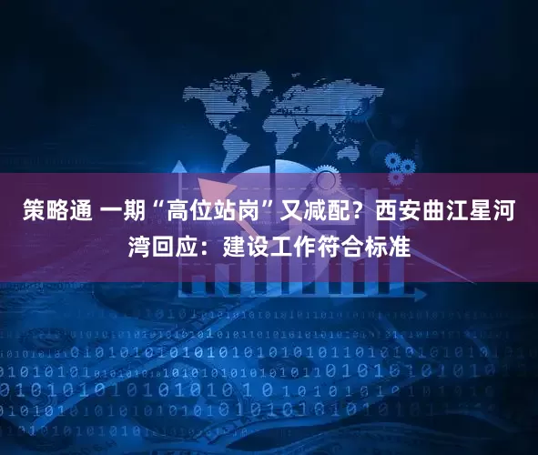 策略通 一期“高位站岗”又减配？西安曲江星河湾回应：建设工作符合标准