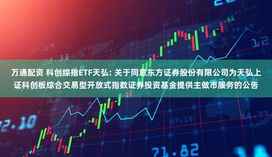 万通配资 科创综指ETF天弘: 关于同意东方证券股份有限公司为天弘上证科创板综合交易型开放式指数证券投资基金提供主做市服务的公告