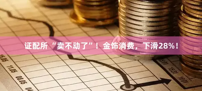证配所 “卖不动了”！金饰消费，下滑28%！