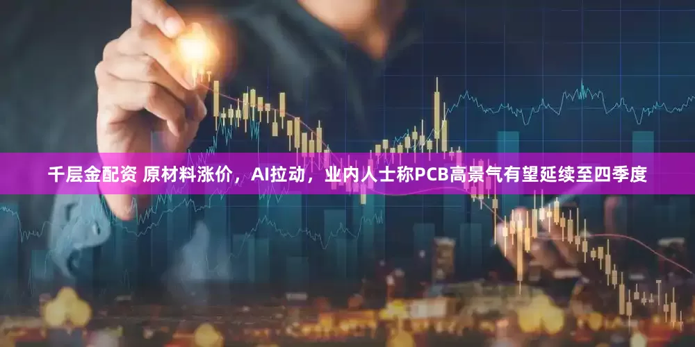 千层金配资 原材料涨价，AI拉动，业内人士称PCB高景气有望延续至四季度