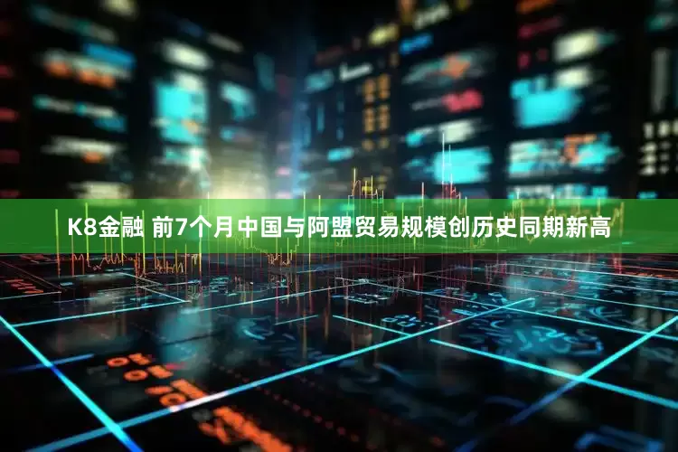 K8金融 前7个月中国与阿盟贸易规模创历史同期新高