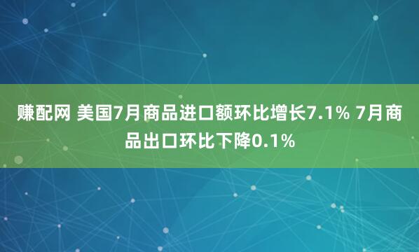 赚配网 美国7月商品进口额环比增长7.1% 7月商品出口环比下降0.1%