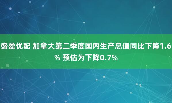 盛盈优配 加拿大第二季度国内生产总值同比下降1.6% 预估为下降0.7%