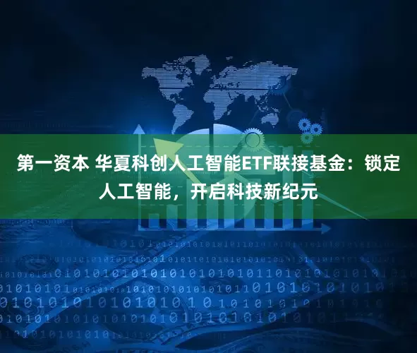 第一资本 华夏科创人工智能ETF联接基金：锁定人工智能，开启科技新纪元