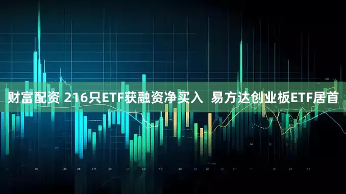 财富配资 216只ETF获融资净买入  易方达创业板ETF居首