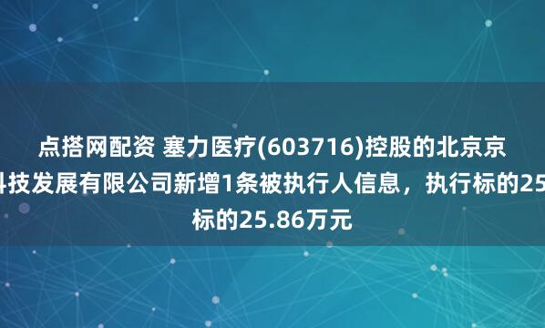 点搭网配资 塞力医疗(603716)控股的北京京阳腾微科技发展有限公司新增1条被执行人信息，执行标的25.86万元