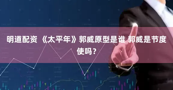 明道配资 《太平年》郭威原型是谁 郭威是节度使吗？