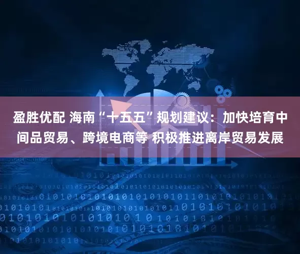 盈胜优配 海南“十五五”规划建议：加快培育中间品贸易、跨境电商等 积极推进离岸贸易发展