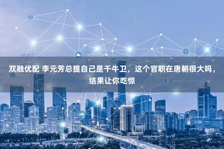 双融优配 李元芳总提自己是千牛卫，这个官职在唐朝很大吗，结果让你吃惊