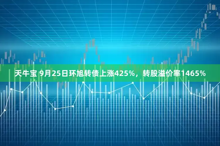 天牛宝 9月25日环旭转债上涨425%，转股溢价率1465%