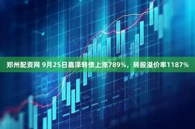 郑州配资网 9月25日嘉泽转债上涨789%，转股溢价率1187%
