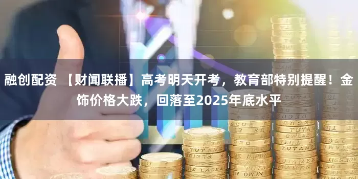 融创配资 【财闻联播】高考明天开考，教育部特别提醒！金饰价格大跌，回落至2025年底水平
